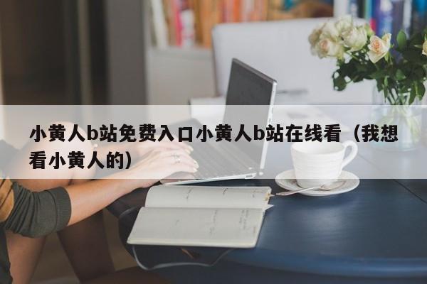 小黄人b站免费入口小黄人b站在线看(我想看小黄人的)