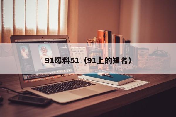 91爆料51(91上的知名)