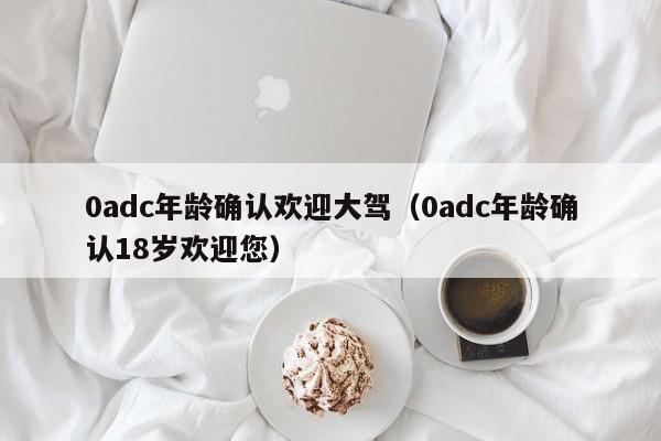 0adc年龄确认欢迎大驾(0adc年龄确认18岁欢迎您)