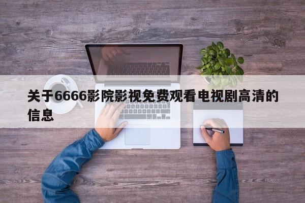 关于6666影院影视免费观看电视剧高清的信息