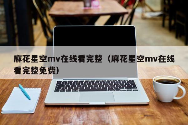 麻花星空mv在线看完整(麻花星空mv在线看完整免费)