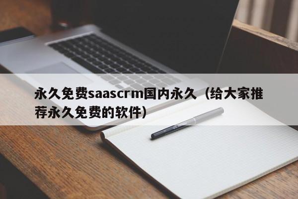 永久免费saascrm国内永久(给大家推荐永久免费的软件)