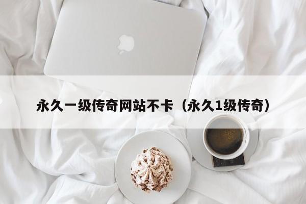 永久一级传奇网站不卡(永久1级传奇)