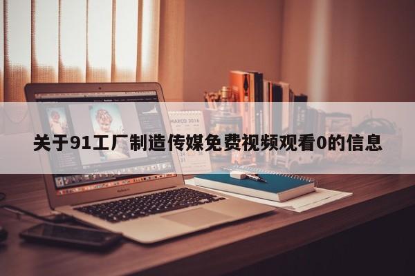 关于91工厂制造传媒免费视频观看0的信息