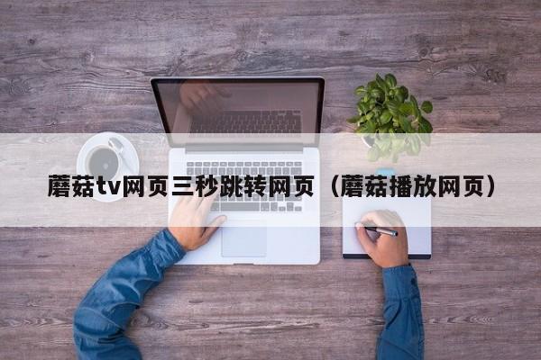 蘑菇tv网页三秒跳转网页(蘑菇播放网页)