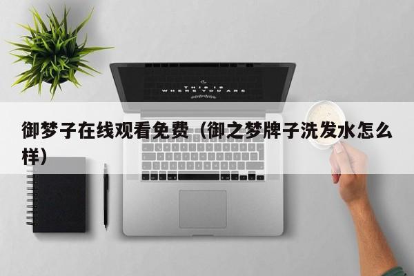 御梦子在线观看免费(御之梦牌子洗发水怎么样)