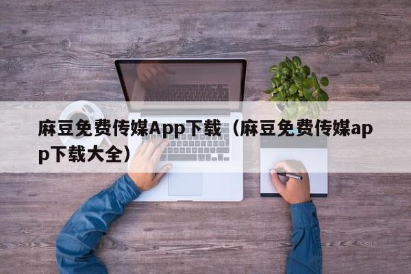 麻豆免费传媒App下载(麻豆免费传媒app下载大全)