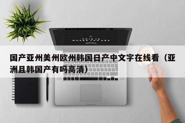 国产亚州美州欧州韩国日产中文字在线看(亚洲且韩国产有吗高清)