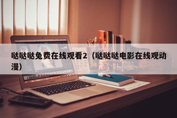 哒哒哒兔费在线观看2(哒哒哒电影在线观动漫)