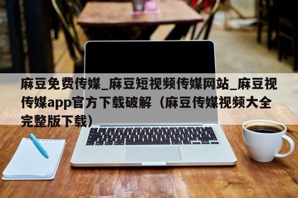 麻豆免费传媒_麻豆短视频传媒网站_麻豆视传媒app官方下载破解(麻豆传媒视频大全完整版下载)