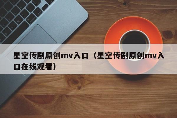 星空传剧原创mv入口(星空传剧原创mv入口在线观看)
