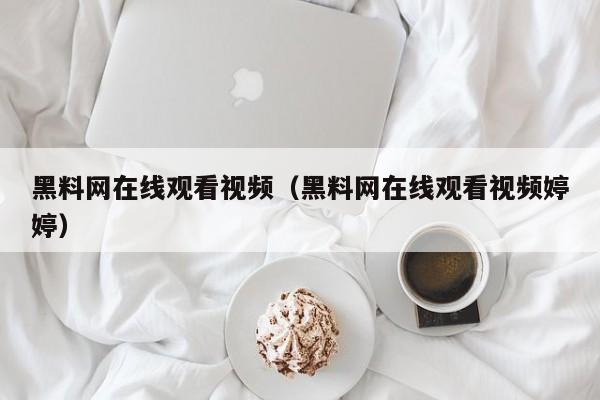 黑料网在线观看视频(黑料网在线观看视频婷婷)