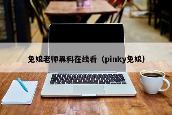 兔娘老师黑料在线看(pinky兔娘)
