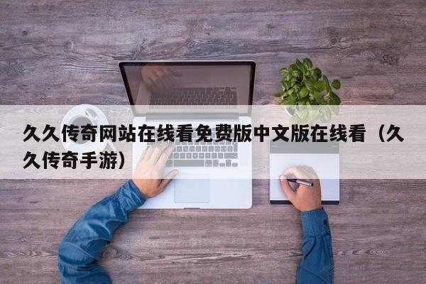 久久传奇网站在线看免费版中文版在线看(久久传奇手游)