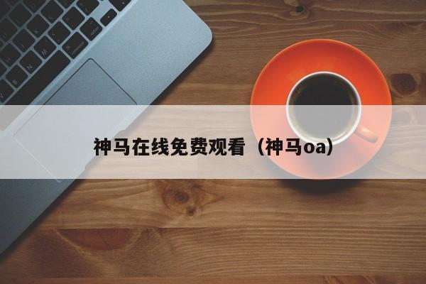 神马在线免费观看(神马oa)