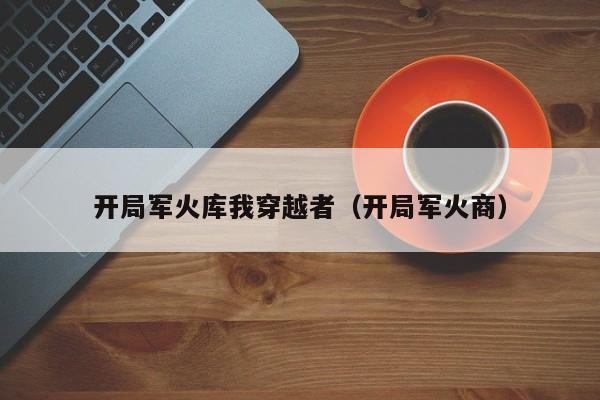 开局军火库我穿越者(开局军火商)