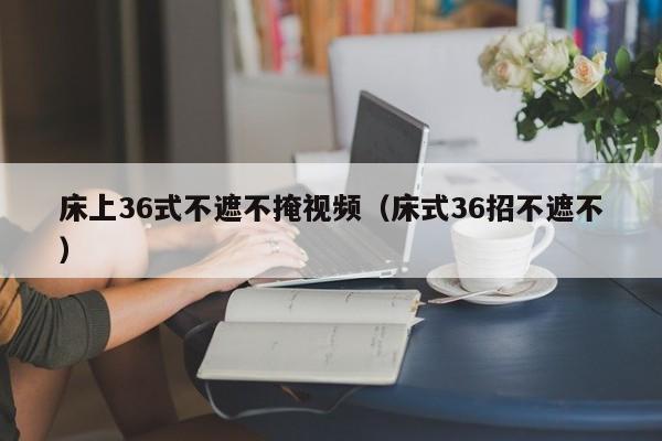 床上36式不遮不掩视频(床式36招不遮不)
